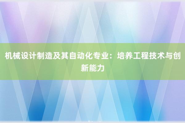 机械设计制造及其自动化专业：培养工程技术与创新能力