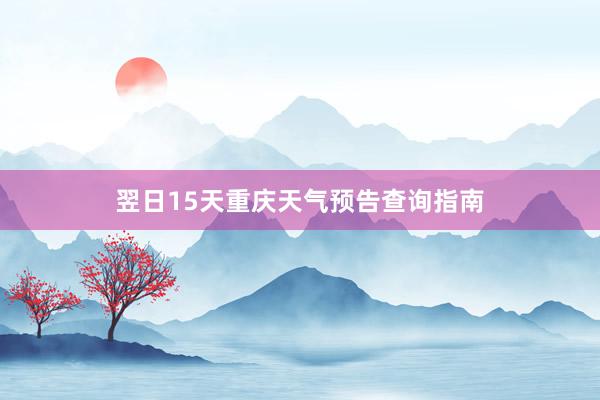 翌日15天重庆天气预告查询指南